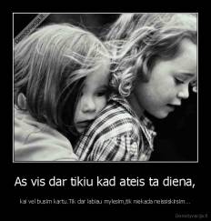 As vis dar tikiu kad ateis ta diena, - kai vel busim kartu.Tik dar labiau mylesim,tik niekada neissiskirsim...