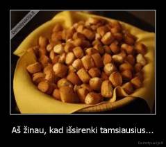 Aš žinau, kad išsirenki tamsiausius... - 