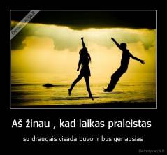 Aš žinau , kad laikas praleistas  -  su draugais visada buvo ir bus geriausias 