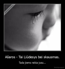 Ašaros - Tai Liūdesys bei skausmas. - Tada jiems reikia jusu...