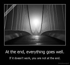 At the end, everything goes well. - If it doesn't work, you are not at the end.