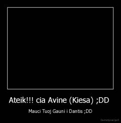 Ateik!!! cia Avine (Kiesa) ;DD  - Mauci Tuoj Gauni i Dantis ;DD