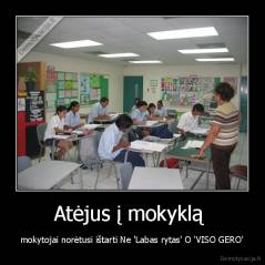 Atėjus į mokyklą  - mokytojai norėtusi ištarti Ne 'Labas rytas' O 'VISO GERO'