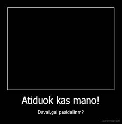 Atiduok kas mano! - Davai,gal pasidalinm?