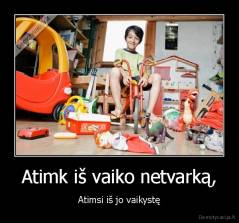 Atimk iš vaiko netvarką, - Atimsi iš jo vaikystę