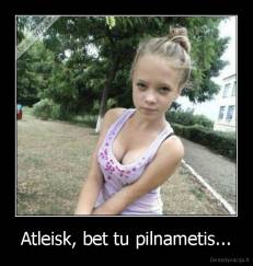Atleisk, bet tu pilnametis... - 