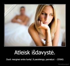 Atleisk išdavystė. - Duok merginai antra kartą! Ji pasistengs, pamatysi  - JONAS