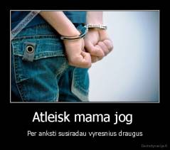 Atleisk mama jog  - Per anksti susiradau vyresnius draugus