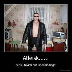 Atleisk...... - bet su tavimi būti nebemadinga!