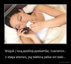 Atsiguli į lovą,apsikloji,apsikamšai, nusiramini.. - ir staiga atsimeni, jog telefoną palikai ant stalo...