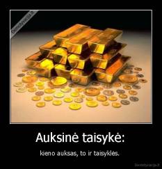 Auksinė taisykė: - kieno auksas, to ir taisyklės. 