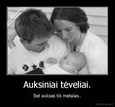 Auksiniai tėveliai. - Bet auksas tik metalas..