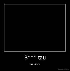 B*** tau - ne kavos