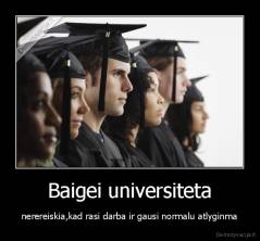 Baigei universiteta - nerereiskia,kad rasi darba ir gausi normalu atlyginma
