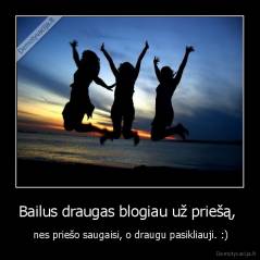 Bailus draugas blogiau už priešą,  -  nes priešo saugaisi, o draugu pasikliauji. :)