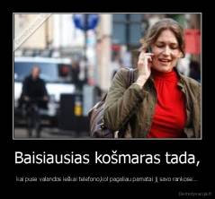 Baisiausias košmaras tada, - kai puse valandos ieškai telefono,kol pagaliau pamatai jį savo rankose...