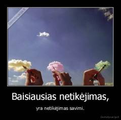 Baisiausias netikėjimas, - yra netikėjimas savimi.