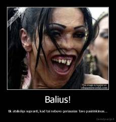 Balius! - tik atsikėlęs supranti, kad tai nebuvo geriausias Tavo pasirinkimas...