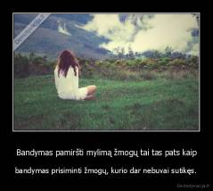 Bandymas pamiršti mylimą žmogų tai tas pats kaip - bandymas prisiminti žmogų, kurio dar nebuvai sutikęs.