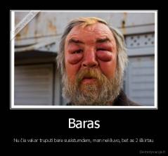 Baras - Nu čia vakar truputi bare susistumdem, man nekliuvo, bet as 2 iškirtau