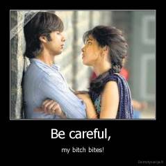 Be careful,  - my bitch bites!