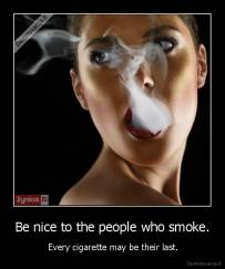 Be nice to the people who smoke. -  Every cigarette may be their last.