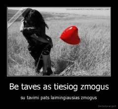 Be taves as tiesiog zmogus - su tavimi pats laimingiausias zmogus