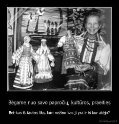 Bėgame nuo savo papročių, kultūros, praeities - Bet kas iš tautos liks, kuri nežino kas ji yra ir iš kur atėjo?