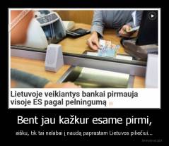 Bent jau kažkur esame pirmi, - aišku, tik tai nelabai į naudą paprastam Lietuvos piliečiui...