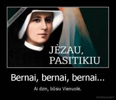 Bernai, bernai, bernai... - Ai dzin, būsiu Vienuolė.