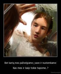 Bet kartą mes pažvelgiame į save ir nustembame: - Kas mes ir kaip tokie tapome..?