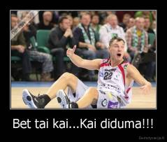 Bet tai kai...Kai diduma!!! - 