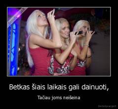 Betkas šiais laikais gali dainuoti, - Tačiau joms neišeina