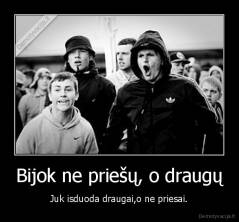 Bijok ne priešų, o draugų - Juk isduoda draugai,o ne priesai.
