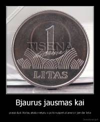 Bjaurus jausmas kai -  prasai duok lita tau atsako neturiu o po to nusiperka kanors ir jam dar lieka