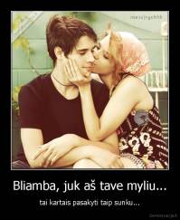 Bliamba, juk aš tave myliu... - tai kartais pasakyti taip sunku...