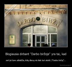Blogiausia dirbant "Darbo biržoje" yra tai, kad - net jei tave atleidžia, kitą dieną vis tiek turi ateiti į "Darbo biržą"...