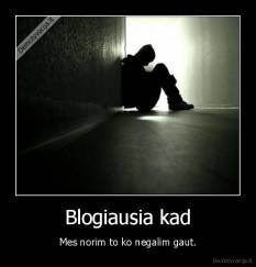 Blogiausia kad - Mes norim to ko negalim gaut.