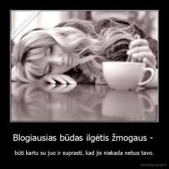 Blogiausias būdas ilgėtis žmogaus -  - būti kartu su juo ir suprasti, kad jis niekada nebus tavo.