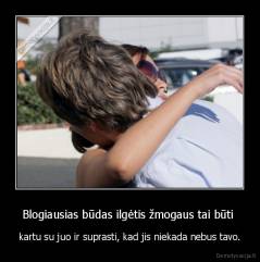 Blogiausias būdas ilgėtis žmogaus tai būti  - kartu su juo ir suprasti, kad jis niekada nebus tavo.