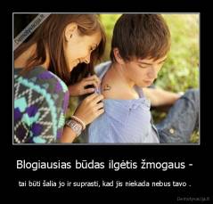Blogiausias būdas ilgėtis žmogaus -  - tai būti šalia jo ir suprasti, kad jis niekada nebus tavo . 