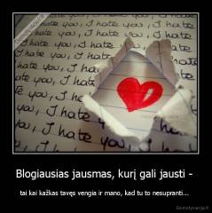 Blogiausias jausmas, kurį gali jausti -  - tai kai kažkas tavęs vengia ir mano, kad tu to nesupranti... 