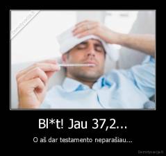 Bl*t! Jau 37,2... - O aš dar testamento neparašiau...