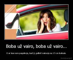 Boba už vairo, boba už vairo... - O ar kas nors pagalvoja, kad ji, galbūt vairuoja su 15 сm kulnais.