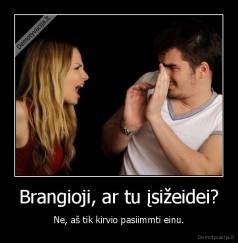 Brangioji, ar tu įsižeidei? - Ne, aš tik kirvio pasiimmti einu.