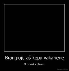 Brangioji, aš kepu vakarienę - O tu viska plauni.