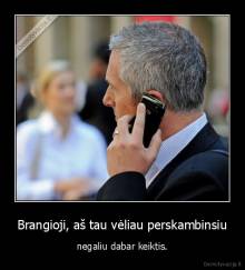 Brangioji, aš tau vėliau perskambinsiu - negaliu dabar keiktis.