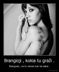 Brangioji , kokia tu graži . - Brangusis , ne tu vienas man tai sakai .