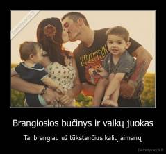 Brangiosios bučinys ir vaikų juokas - Tai brangiau už tūkstančius kalių aimanų