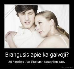 Brangusis apie ka galvoji? - Jei norėčiau ,kad žinotum- pasakyčiau pats.
